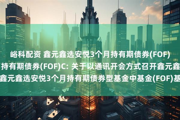峪科配资 鑫元鑫选安悦3个月持有期债券(FOF)A,鑫元鑫选安悦3个月持有期债券(FOF)C: 关于以通讯开会方式召开鑫元鑫选安悦3个月持有期债券型基金中基金(FOF)基金份额持有人大会的公告