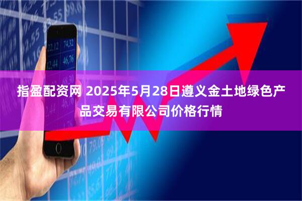 指盈配资网 2025年5月28日遵义金土地绿色产品交易有限公司价格行情