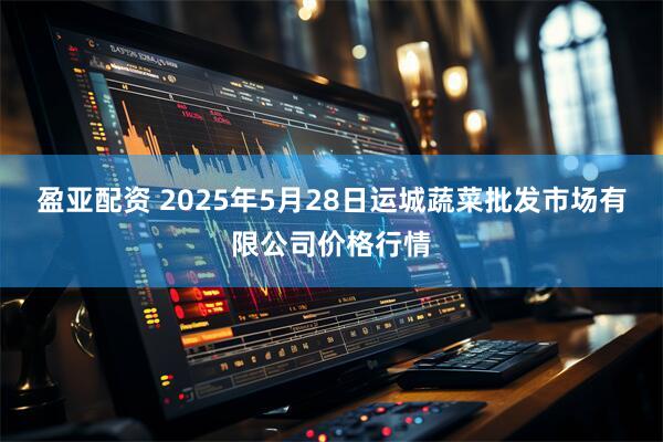 盈亚配资 2025年5月28日运城蔬菜批发市场有限公司价格行情