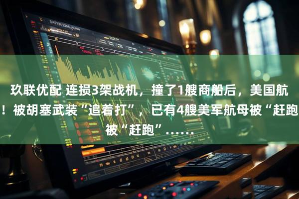 玖联优配 连损3架战机，撞了1艘商船后，美国航母走了！被胡塞武装“追着打”，已有4艘美军航母被“赶跑”……