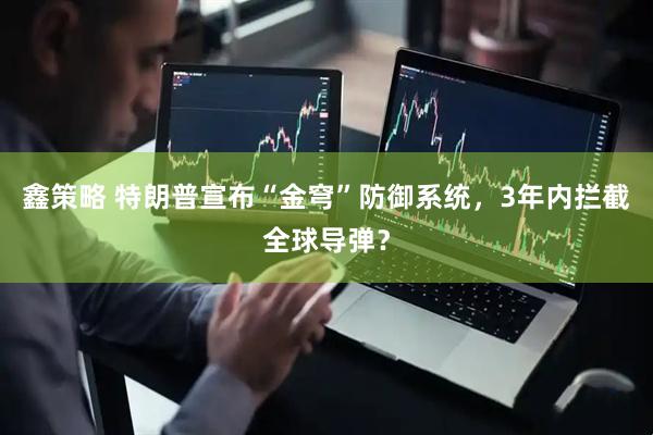 鑫策略 特朗普宣布“金穹”防御系统，3年内拦截全球导弹？