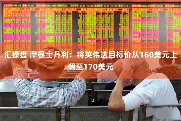 汇操盘 摩根士丹利：将英伟达目标价从160美元上调至170美元