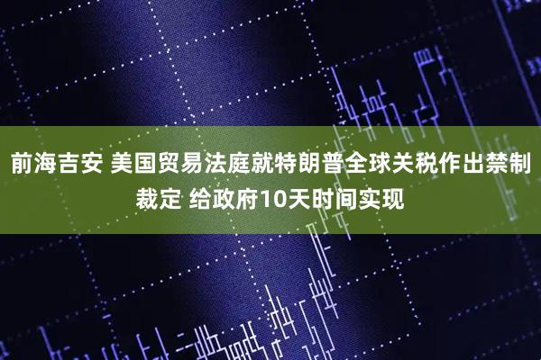 前海吉安 美国贸易法庭就特朗普全球关税作出禁制裁定 给政府10天时间实现