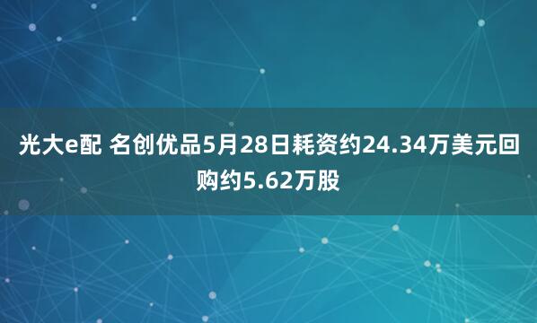 光大e配 名创优品5月28日耗资约24.34万美元回购约5.62万股