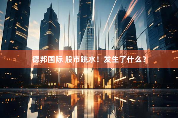德邦国际 股市跳水！发生了什么？