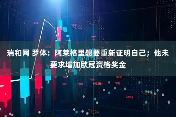 瑞和网 罗体：阿莱格里想要重新证明自己；他未要求增加欧冠资格奖金