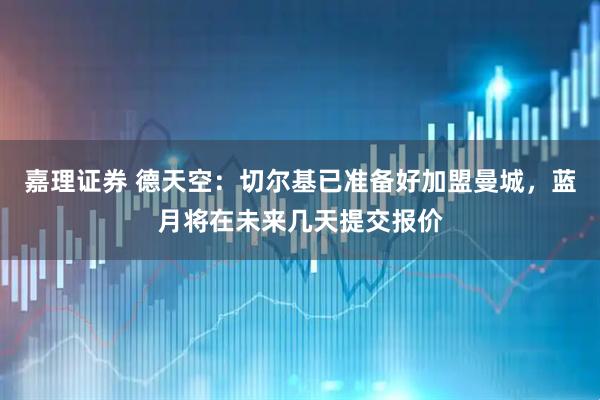 嘉理证券 德天空：切尔基已准备好加盟曼城，蓝月将在未来几天提交报价
