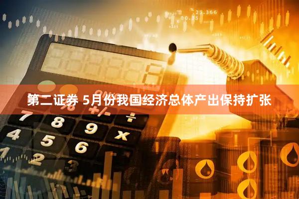 第二证券 5月份我国经济总体产出保持扩张
