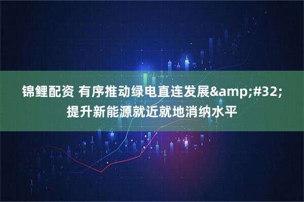 锦鲤配资 有序推动绿电直连发展&#32;提升新能源就近就地消纳水平