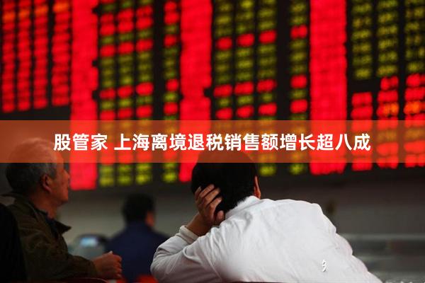 股管家 上海离境退税销售额增长超八成