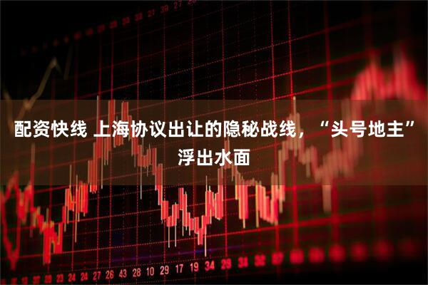 配资快线 上海协议出让的隐秘战线，“头号地主”浮出水面