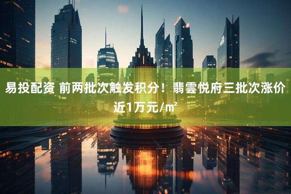 易投配资 前两批次触发积分！翡雲悦府三批次涨价近1万元/㎡