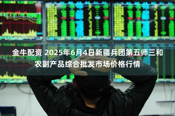 金牛配资 2025年6月4日新疆兵团第五师三和农副产品综合批发市场价格行情