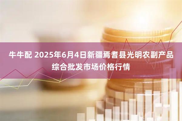 牛牛配 2025年6月4日新疆焉耆县光明农副产品综合批发市场价格行情