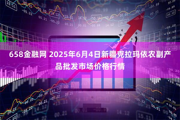 658金融网 2025年6月4日新疆克拉玛依农副产品批发市场价格行情