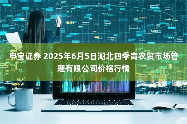 申宝证券 2025年6月5日湖北四季青农贸市场管理有限公司价格行情