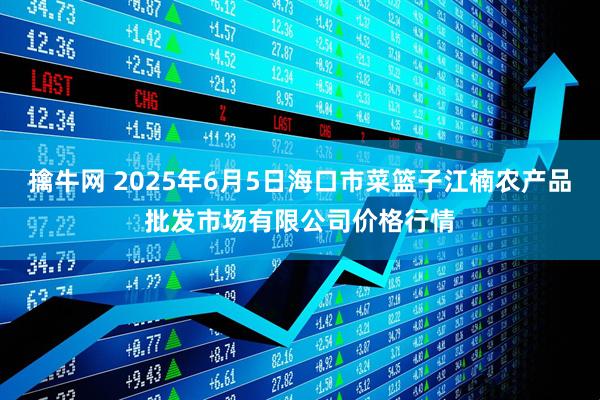 擒牛网 2025年6月5日海口市菜篮子江楠农产品批发市场有限公司价格行情