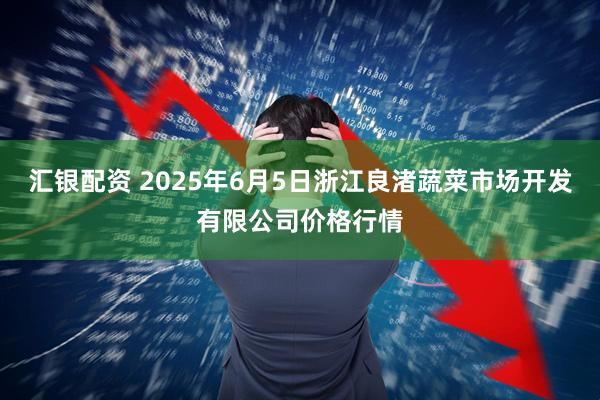 汇银配资 2025年6月5日浙江良渚蔬菜市场开发有限公司价格行情