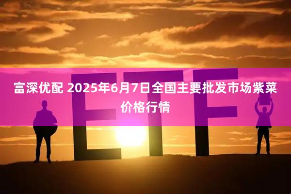 富深优配 2025年6月7日全国主要批发市场紫菜价格行情