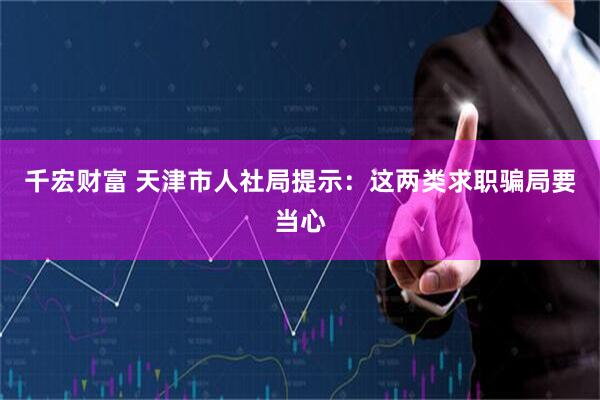 千宏财富 天津市人社局提示：这两类求职骗局要当心