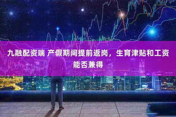 九融配资端 产假期间提前返岗，生育津贴和工资能否兼得