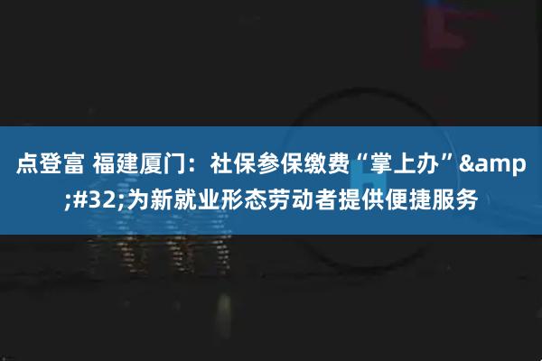 点登富 福建厦门：社保参保缴费“掌上办”&#32;为新就业形态劳动者提供便捷服务