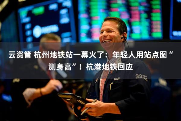 云资管 杭州地铁站一幕火了：年轻人用站点图“测身高”！杭港地铁回应
