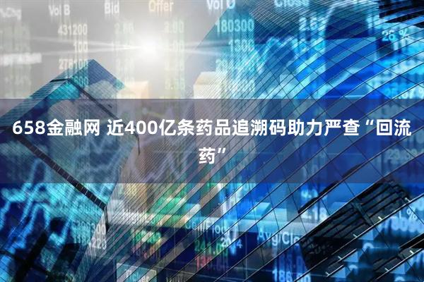 658金融网 近400亿条药品追溯码助力严查“回流药”