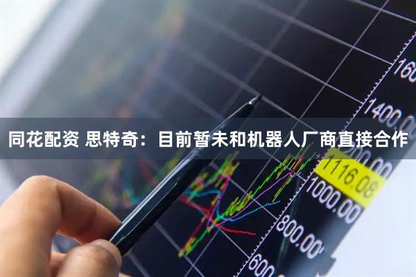 同花配资 思特奇：目前暂未和机器人厂商直接合作