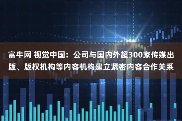 富牛网 视觉中国：公司与国内外超300家传媒出版、版权机构等内容机构建立紧密内容合作关系