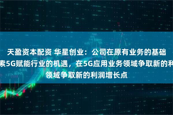 天盈资本配资 华星创业：公司在原有业务的基础上积极探索5G赋能行业的机遇，在5G应用业务领域争取新的利润增长点