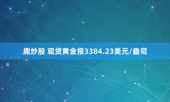 趣炒股 现货黄金报3384.23美元/盎司