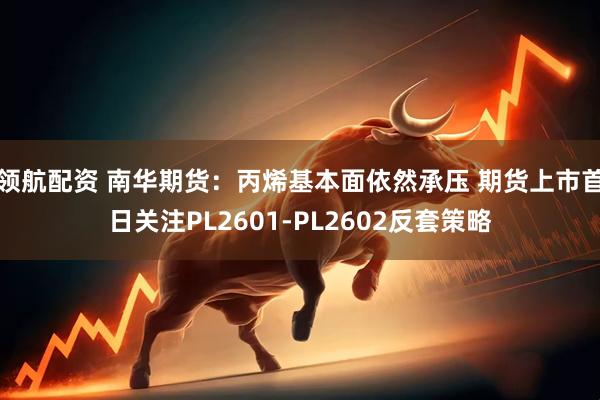 领航配资 南华期货：丙烯基本面依然承压 期货上市首日关注PL2601-PL2602反套策略