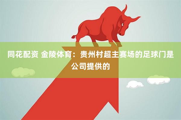同花配资 金陵体育：贵州村超主赛场的足球门是公司提供的
