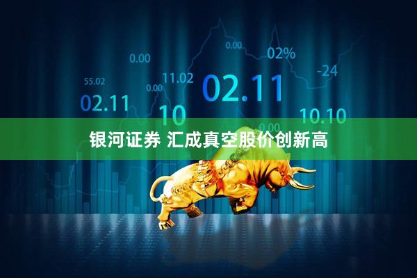 银河证券 汇成真空股价创新高