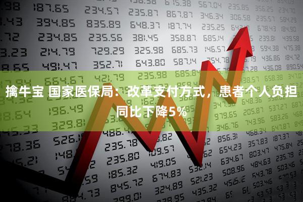 擒牛宝 国家医保局：改革支付方式，患者个人负担同比下降5%