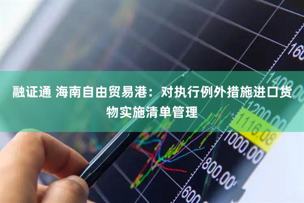 融证通 海南自由贸易港：对执行例外措施进口货物实施清单管理