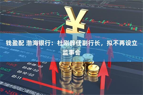 钱盈配 渤海银行：杜刚辞任副行长，拟不再设立监事会