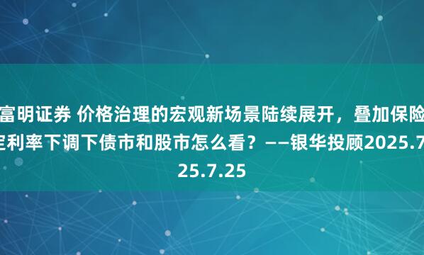 富明证券 价格治理的宏观新场景陆续展开，叠加保险预定利率下调下债市和股市怎么看？——银华投顾2025.7.25