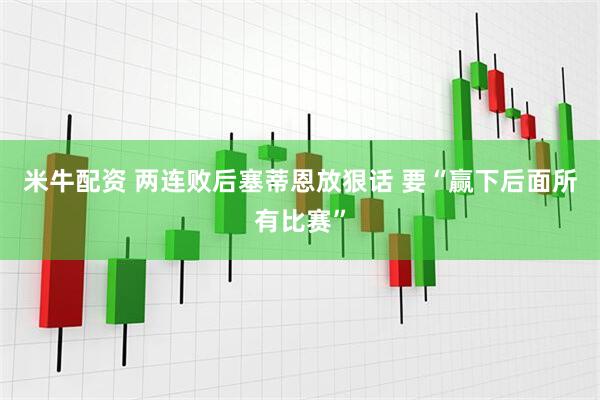 米牛配资 两连败后塞蒂恩放狠话 要“赢下后面所有比赛”