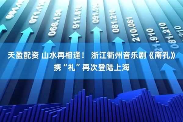 天盈配资 山水再相逢！ 浙江衢州音乐剧《南孔》携“礼”再次登陆上海