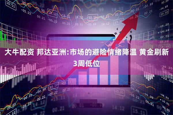 大牛配资 邦达亚洲:市场的避险情绪降温 黄金刷新3周低位