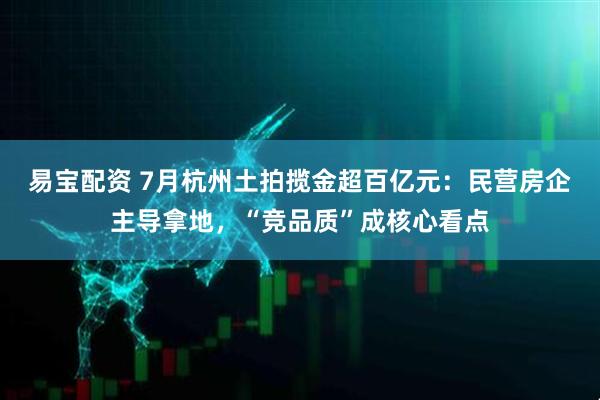 易宝配资 7月杭州土拍揽金超百亿元：民营房企主导拿地，“竞品质”成核心看点