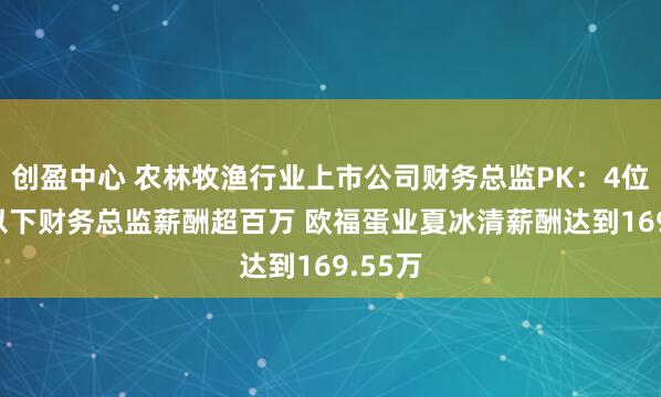 创盈中心 农林牧渔行业上市公司财务总监PK：4位40岁以下财务总监薪酬超百万 欧福蛋业夏冰清薪酬达到169.55万