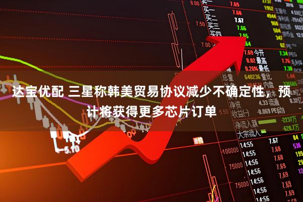 达宝优配 三星称韩美贸易协议减少不确定性，预计将获得更多芯片订单