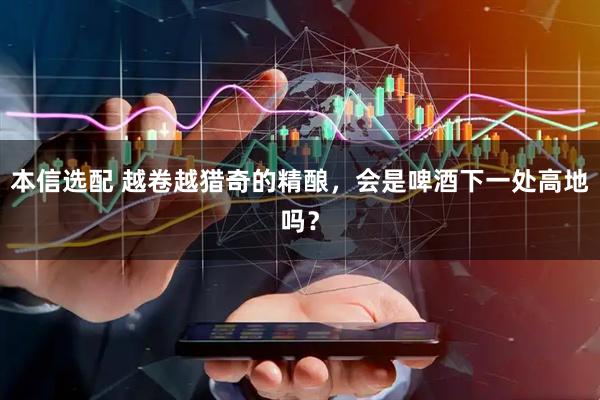 本信选配 越卷越猎奇的精酿，会是啤酒下一处高地吗？