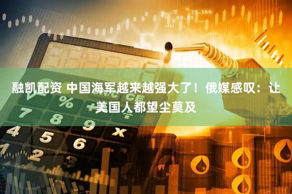 融凯配资 中国海军越来越强大了！俄媒感叹：让美国人都望尘莫及