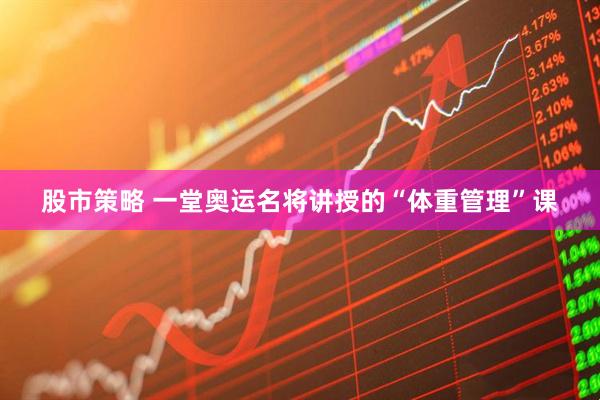 股市策略 一堂奥运名将讲授的“体重管理”课