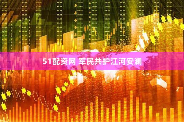 51配资网 军民共护江河安澜
