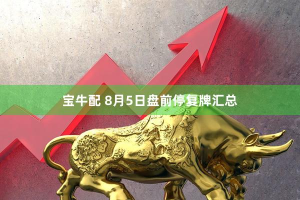 宝牛配 8月5日盘前停复牌汇总